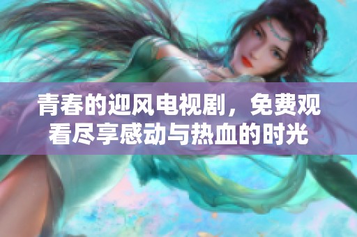 青春的迎风电视剧，免费观看尽享感动与热血的时光