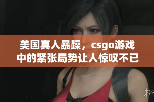 美国真人暴躁，csgo游戏中的紧张局势让人惊叹不已