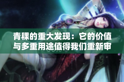 青稞的重大发现：它的价值与多重用途值得我们重新审视