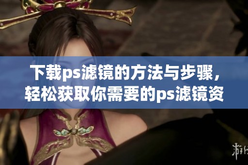 下载ps滤镜的方法与步骤，轻松获取你需要的ps滤镜资源