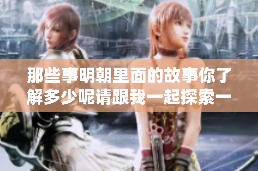 那些事明朝里面的故事你了解多少呢请跟我一起探索一下吧
