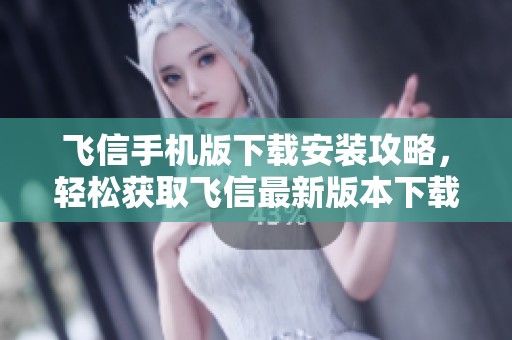 飞信手机版下载安装攻略，轻松获取飞信最新版本下载链接与步骤分享