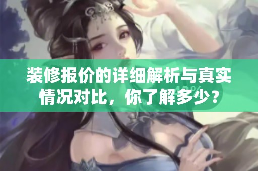 装修报价的详细解析与真实情况对比，你了解多少？