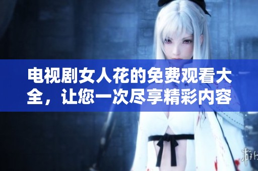电视剧女人花的免费观看大全，让您一次尽享精彩内容