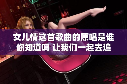 女儿情这首歌曲的原唱是谁你知道吗 让我们一起去追寻她的故事与音乐