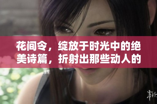 花间令，绽放于时光中的绝美诗篇，折射出那些动人的故事与情感