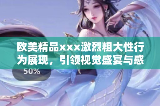 欧美精品xxx激烈粗大性行为展现，引领视觉盛宴与感官刺激的全新体验