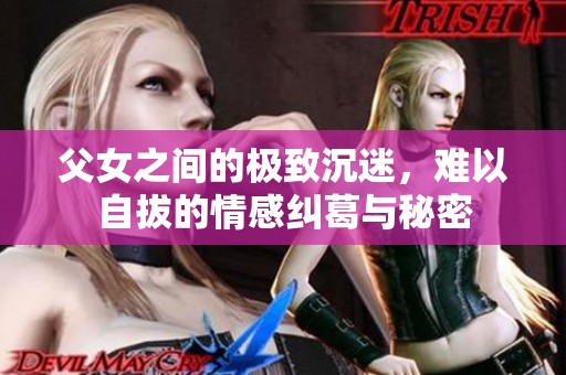 父女之间的极致沉迷，难以自拔的情感纠葛与秘密