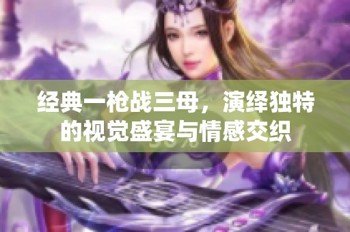 经典一枪战三母，演绎独特的视觉盛宴与情感交织
