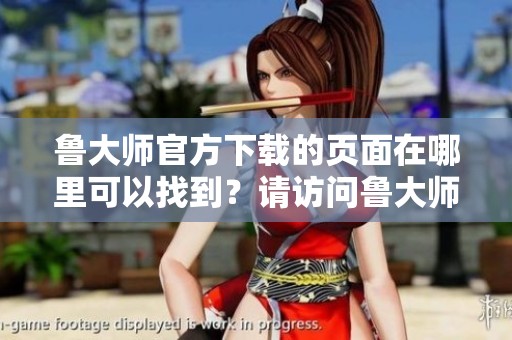 鲁大师官方下载的页面在哪里可以找到？请访问鲁大师官网下载进行获取。