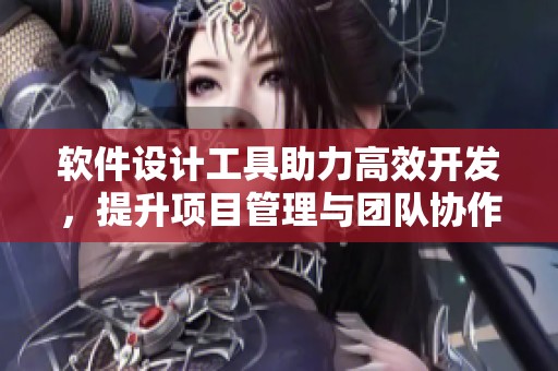 软件设计工具助力高效开发，提升项目管理与团队协作能力