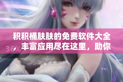 积积桶肤肤的免费软件大全，丰富应用尽在这里，助你轻松选择必备工具