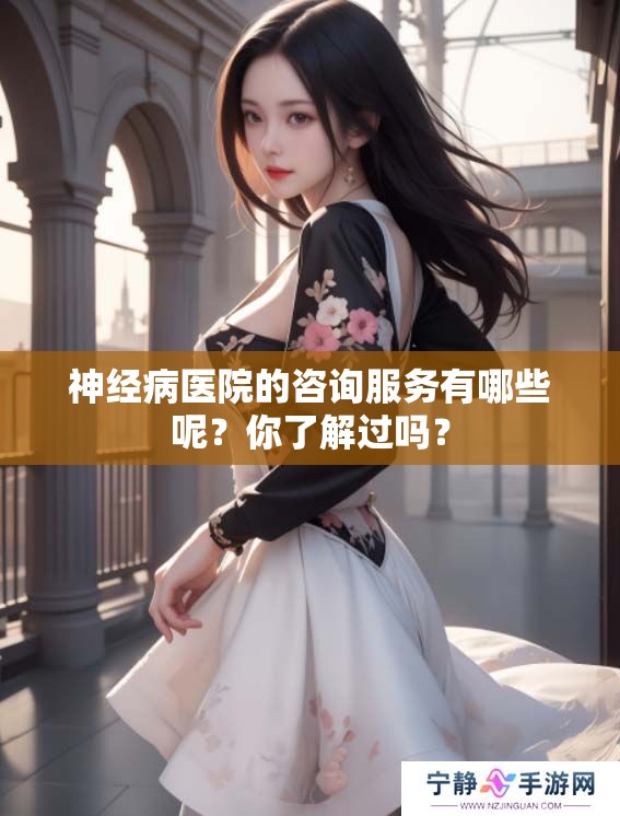 神经病医院的咨询服务有哪些呢？你了解过吗？