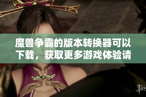 魔兽争霸的版本转换器可以下载，获取更多游戏体验请点击这里