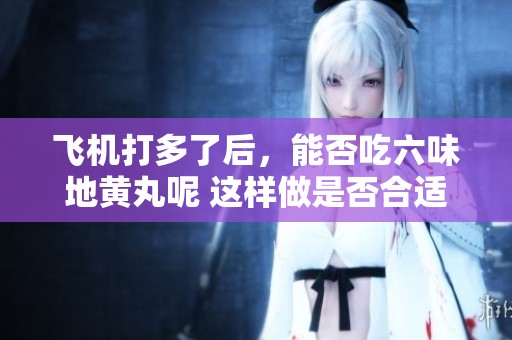 飞机打多了后，能否吃六味地黄丸呢 这样做是否合适