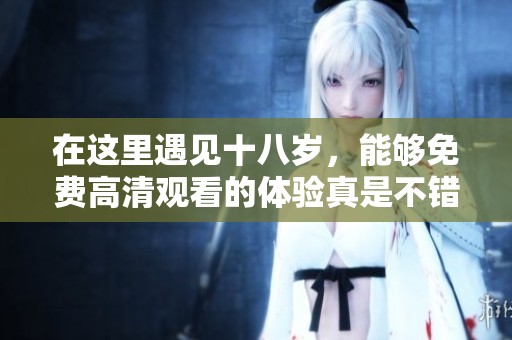 在这里遇见十八岁，能够免费高清观看的体验真是不错