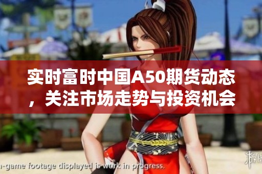 实时富时中国A50期货动态，关注市场走势与投资机会
