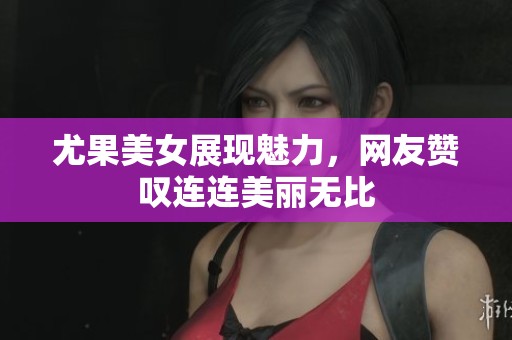 尤果美女展现魅力，网友赞叹连连美丽无比