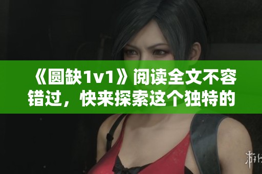 《圆缺1v1》阅读全文不容错过，快来探索这个独特的故事吧