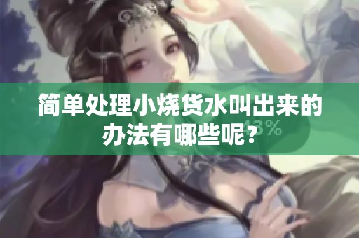 简单处理小烧货水叫出来的办法有哪些呢？