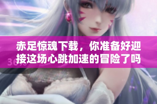 赤足惊魂下载，你准备好迎接这场心跳加速的冒险了吗