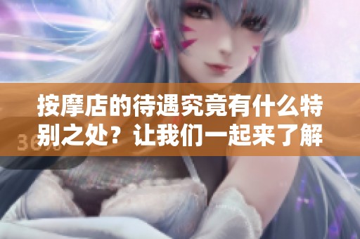 按摩店的待遇究竟有什么特别之处？让我们一起来了解一下按摩店的待遇。