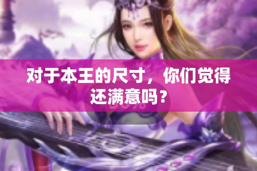对于本王的尺寸，你们觉得还满意吗？
