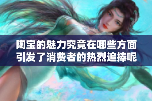 陶宝的魅力究竟在哪些方面引发了消费者的热烈追捧呢