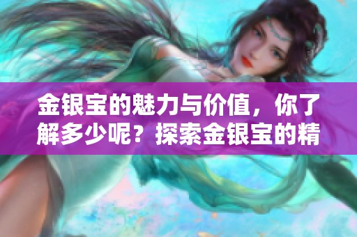 金银宝的魅力与价值，你了解多少呢？探索金银宝的精彩世界。