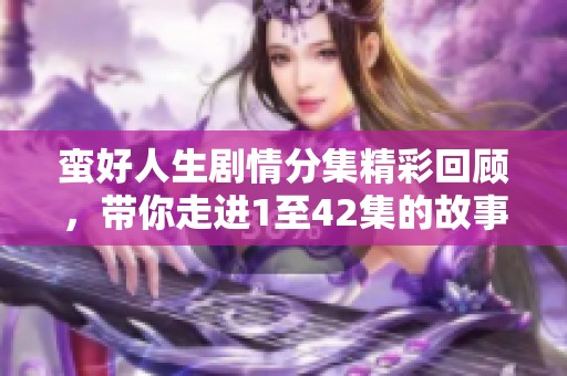 蛮好人生剧情分集精彩回顾，带你走进1至42集的故事奥秘