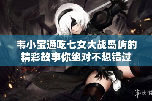 韦小宝通吃七女大战岛屿的精彩故事你绝对不想错过