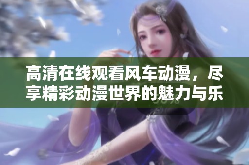 高清在线观看风车动漫，尽享精彩动漫世界的魅力与乐趣