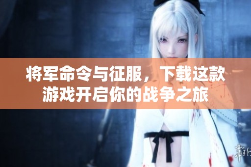 将军命令与征服，下载这款游戏开启你的战争之旅