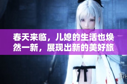 春天来临，儿媳的生活也焕然一新，展现出新的美好旅程