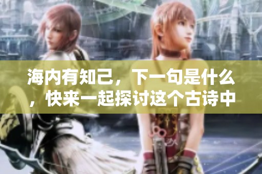 海内有知己，下一句是什么，快来一起探讨这个古诗中的美好情感吧
