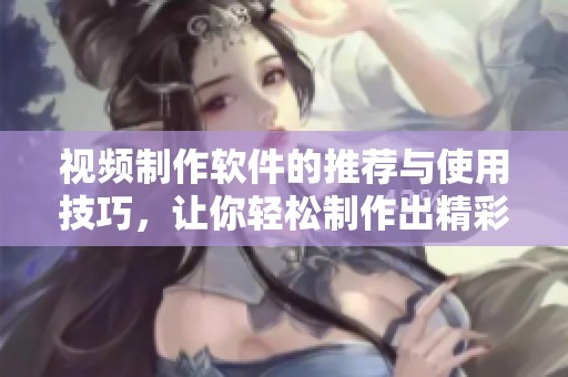 视频制作软件的推荐与使用技巧，让你轻松制作出精彩视频