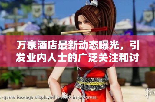 万豪酒店最新动态曝光，引发业内人士的广泛关注和讨论