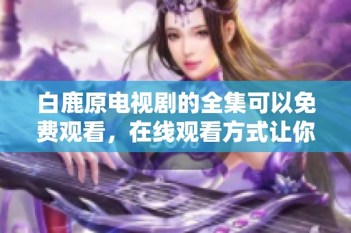 白鹿原电视剧的全集可以免费观看，在线观看方式让你畅享精彩内容！
