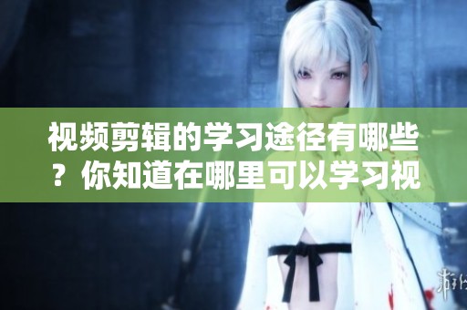 视频剪辑的学习途径有哪些？你知道在哪里可以学习视频剪辑吗？