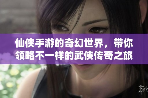 仙侠手游的奇幻世界，带你领略不一样的武侠传奇之旅