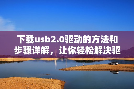 下载usb2.0驱动的方法和步骤详解，让你轻松解决驱动问题