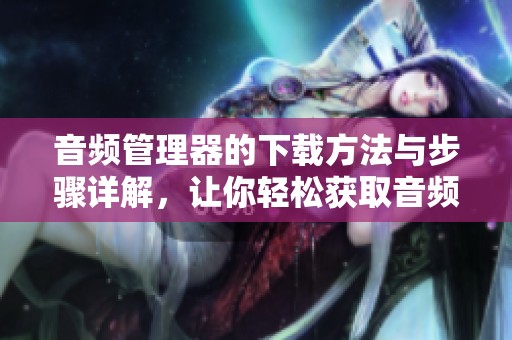 音频管理器的下载方法与步骤详解，让你轻松获取音频管理器工具