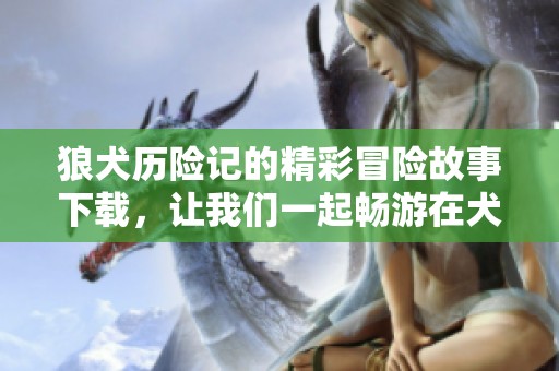 狼犬历险记的精彩冒险故事下载，让我们一起畅游在犬与狼的世界中