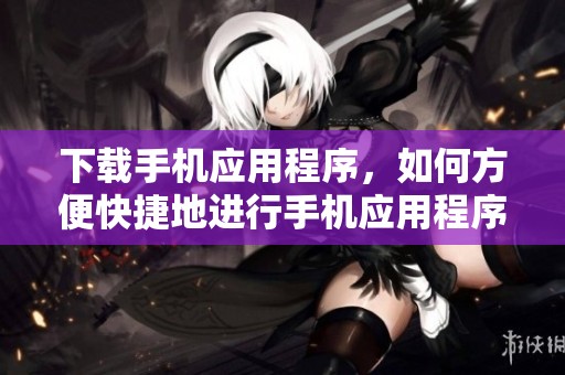 下载手机应用程序，如何方便快捷地进行手机应用程序的下载呢