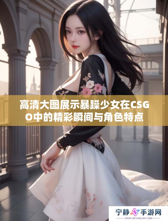 高清大图展示暴躁少女在CSGO中的精彩瞬间与角色特点