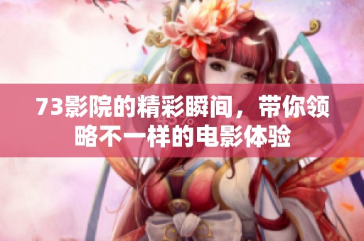 73影院的精彩瞬间，带你领略不一样的电影体验