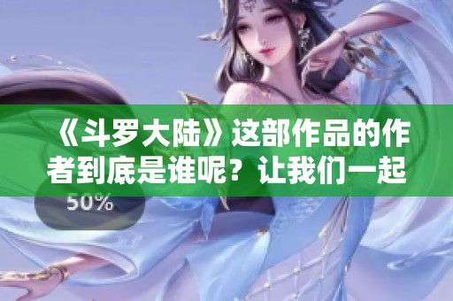 《斗罗大陆》这部作品的作者到底是谁呢？让我们一起来揭晓答案吧！