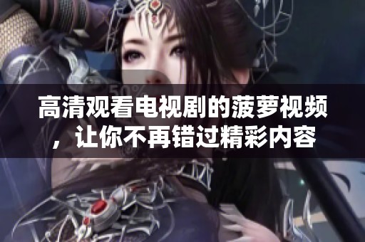 高清观看电视剧的菠萝视频，让你不再错过精彩内容