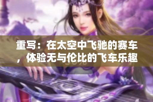 重写：在太空中飞驰的赛车，体验无与伦比的飞车乐趣