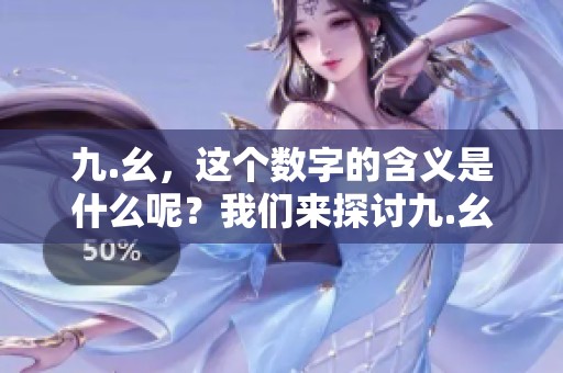 九.幺，这个数字的含义是什么呢？我们来探讨九.幺的深刻内涵。